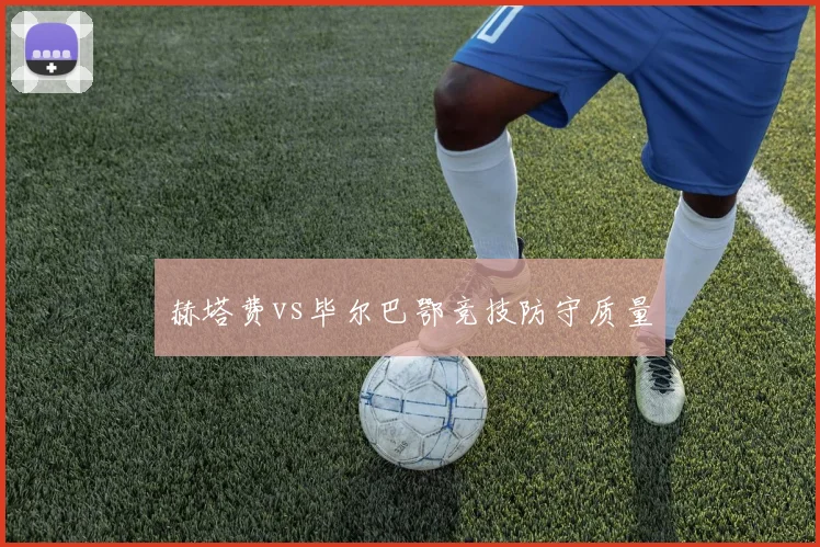 赫塔费vs毕尔巴鄂竞技防守质量