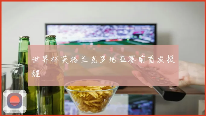 世界杯英格兰克罗地亚赛前首发提醒