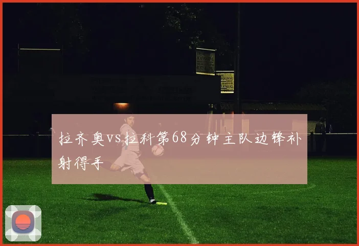 拉齐奥vs拉科第68分钟主队边锋补射得手