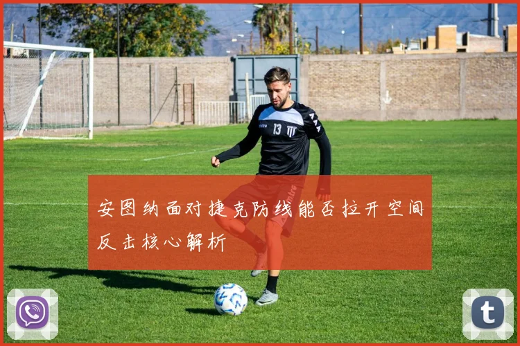 安图纳面对捷克防线能否拉开空间反击核心解析