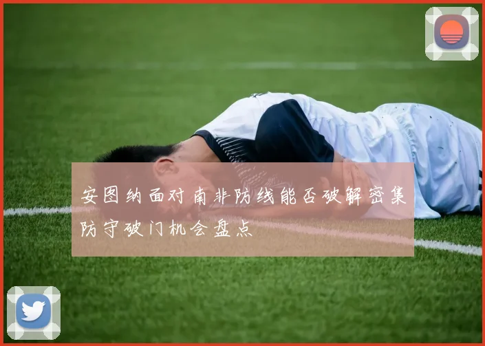 安图纳面对南非防线能否破解密集防守破门机会盘点