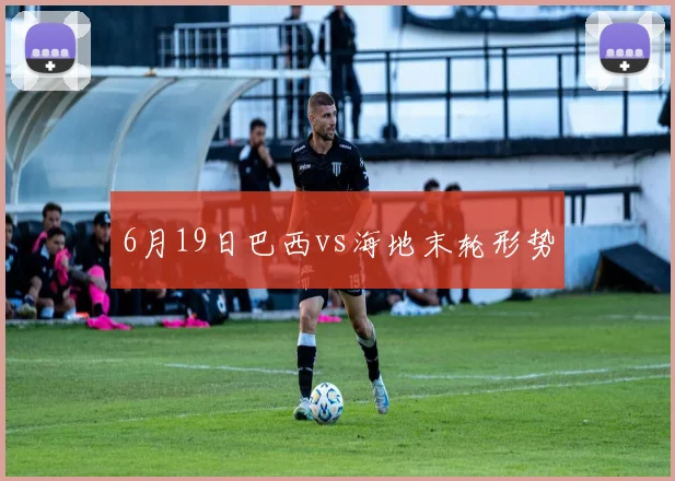 6月19日巴西vs海地末轮形势