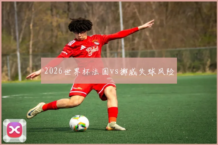 2026世界杯法国vs挪威失球风险