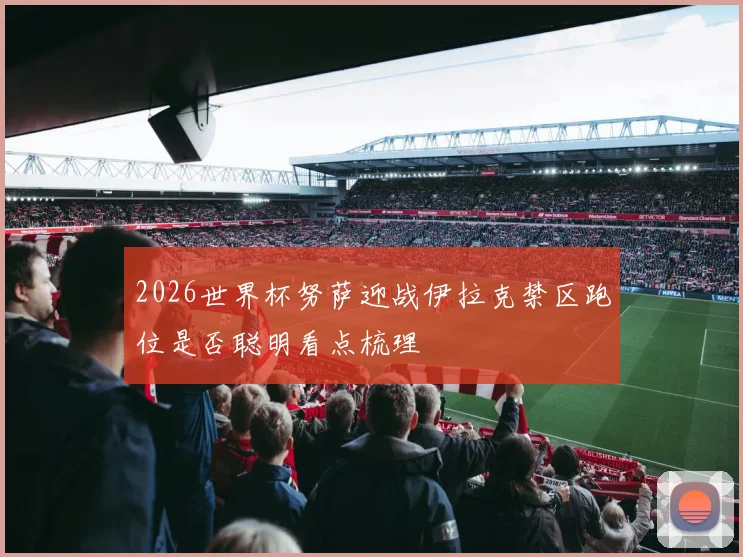 2026世界杯努萨迎战伊拉克禁区跑位是否聪明看点梳理