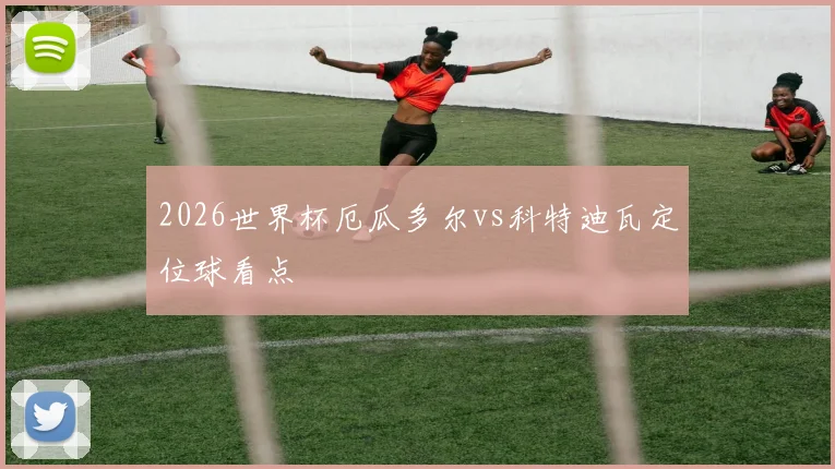 2026世界杯厄瓜多尔vs科特迪瓦定位球看点