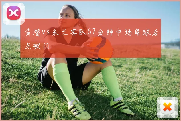 黄潜vs米兰客队67分钟中场角球后点破门