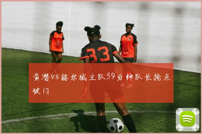 黄潜vs赫尔城主队59分钟队长抢点破门
