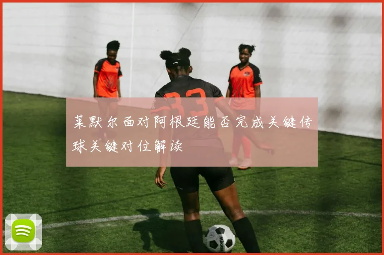 莱默尔面对阿根廷能否完成关键传球关键对位解读