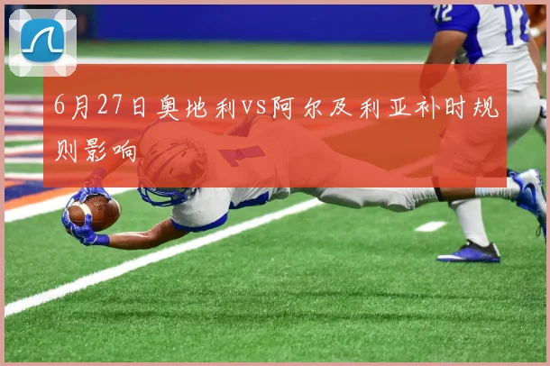 6月27日奥地利vs阿尔及利亚补时规则影响