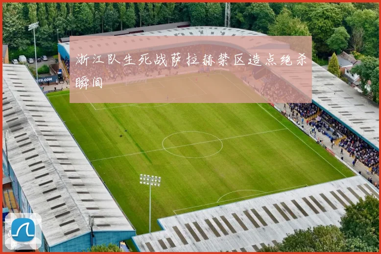 浙江队生死战萨拉赫禁区造点绝杀瞬间