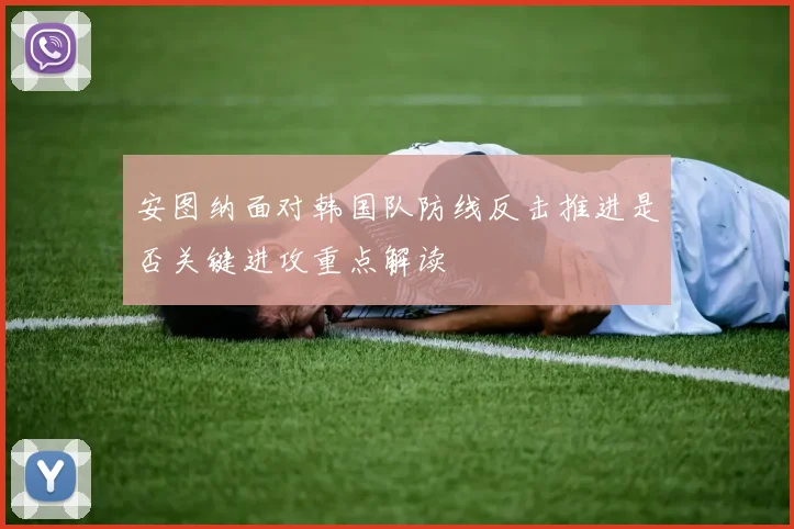 安图纳面对韩国队防线反击推进是否关键进攻重点解读