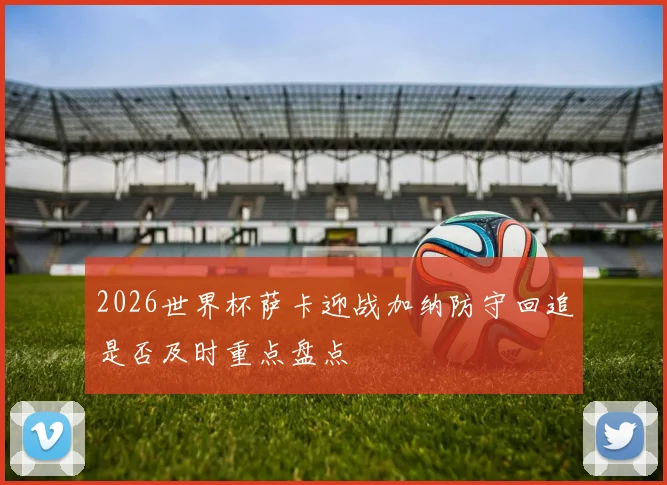 2026世界杯萨卡迎战加纳防守回追是否及时重点盘点