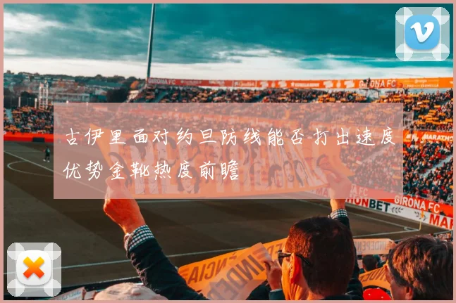 古伊里面对约旦防线能否打出速度优势金靴热度前瞻