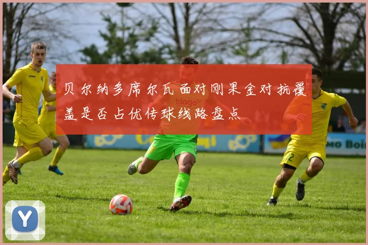 贝尔纳多席尔瓦面对刚果金对抗覆盖是否占优传球线路盘点