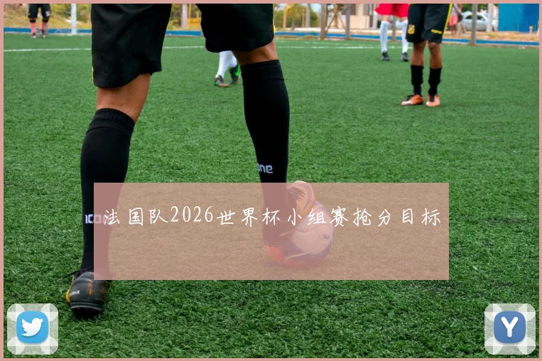 法国队2026世界杯小组赛抢分目标