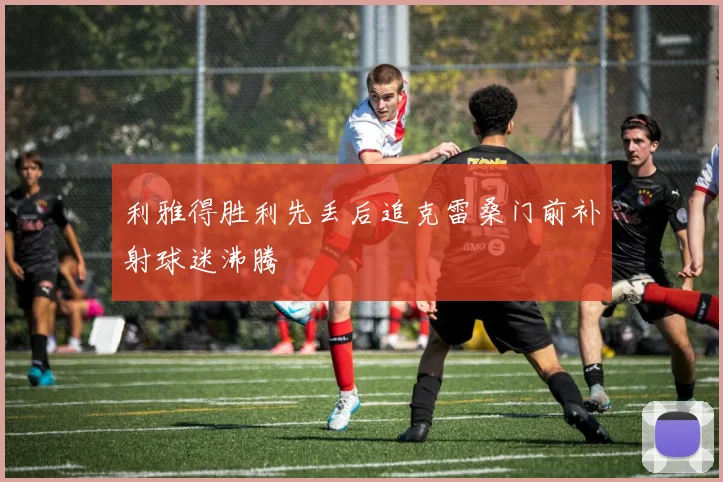利雅得胜利先丢后追克雷桑门前补射球迷沸腾