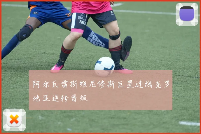阿尔瓦雷斯维尼修斯巨星连线克罗地亚逆转晋级