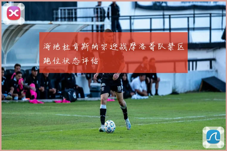 海地杜肯斯纳宗迎战摩洛哥队禁区跑位状态评估