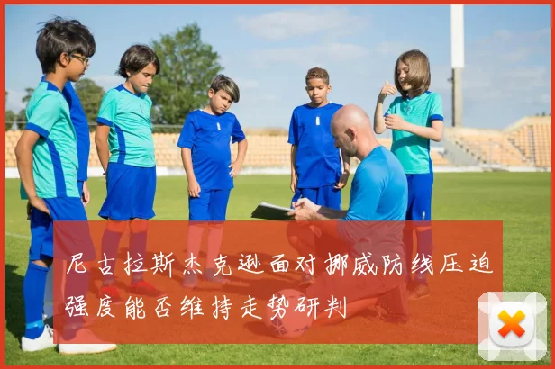 尼古拉斯杰克逊面对挪威防线压迫强度能否维持走势研判
