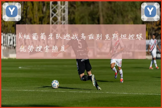 K组葡萄牙队迎战乌兹别克斯坦控球优势搜索热度