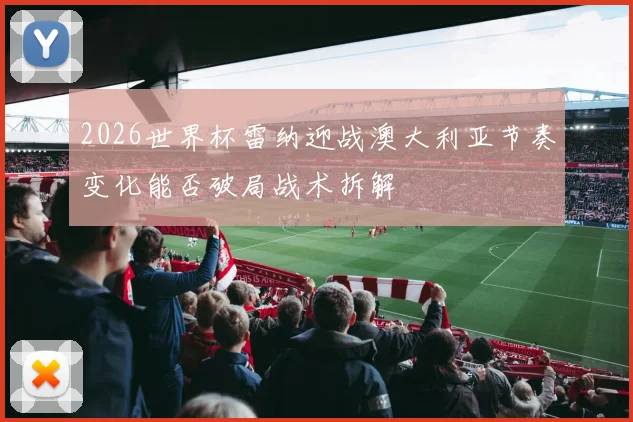 2026世界杯雷纳迎战澳大利亚节奏变化能否破局战术拆解