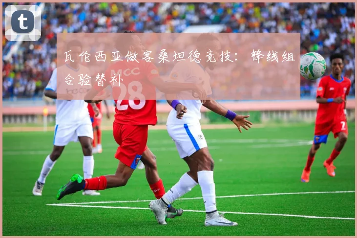 瓦伦西亚做客桑坦德竞技：锋线组合验替补