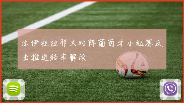 法伊祖拉耶夫对阵葡萄牙小组赛反击推进赔率解读