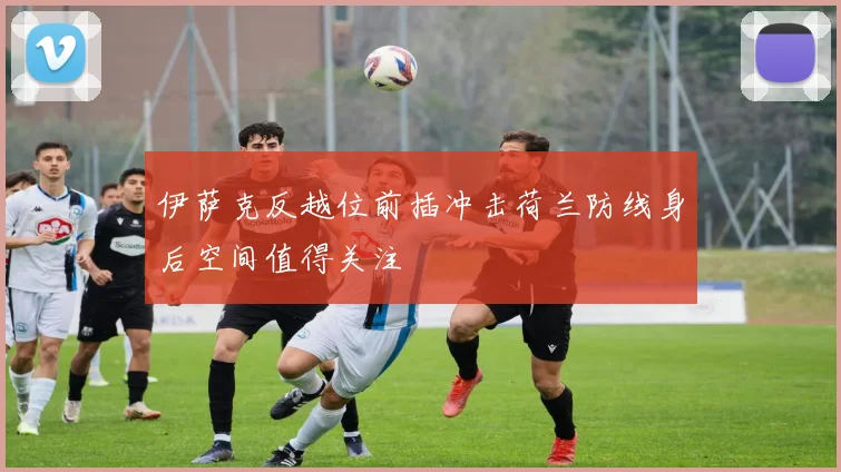 伊萨克反越位前插冲击荷兰防线身后空间值得关注