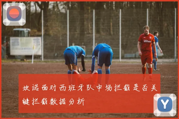 坎诺面对西班牙队中场拦截是否关键拦截数据分析