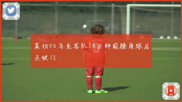 莱切vs马竞客队16分钟前腰角球后点破门