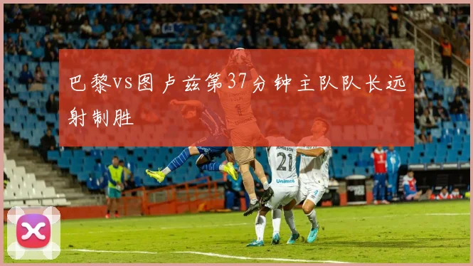 巴黎vs图卢兹第37分钟主队队长远射制胜