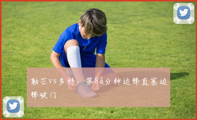 勒芒vs多特，第83分钟边锋直塞边锋破门
