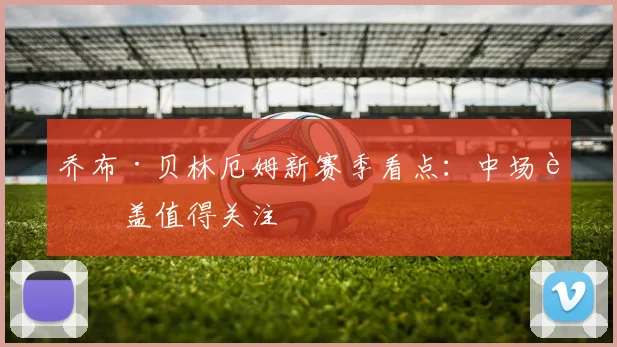 乔布·贝林厄姆新赛季看点：中场覆盖值得关注