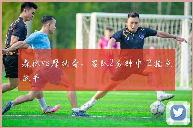 森林vs摩纳哥,客队2分钟中卫抢点扳平