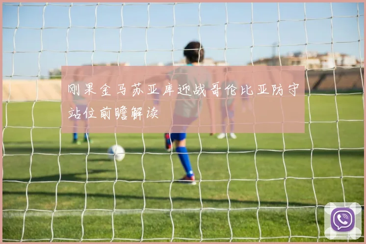 刚果金马苏亚库迎战哥伦比亚防守站位前瞻解读