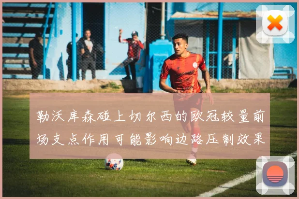 勒沃库森碰上切尔西的欧冠较量前场支点作用可能影响边路压制效果