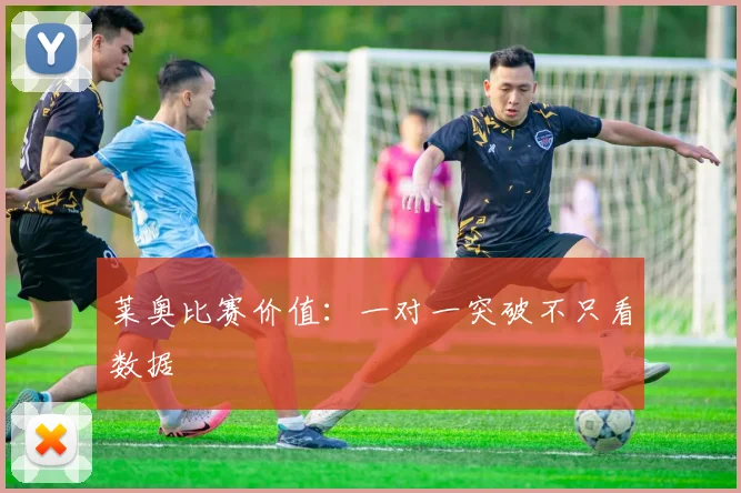 莱奥比赛价值：一对一突破不只看数据