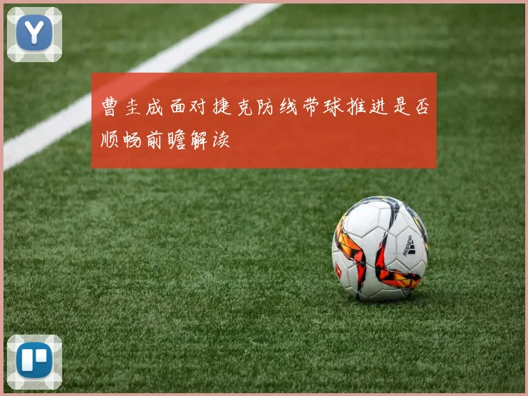 曹圭成面对捷克防线带球推进是否顺畅前瞻解读
