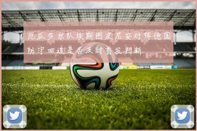 厄瓜多尔队埃斯图皮尼安对阵德国防守回追是否及时首发判断