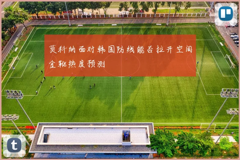 莫科纳面对韩国防线能否拉开空间金靴热度预测