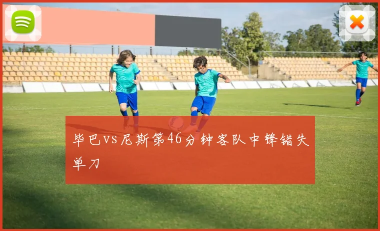 毕巴vs尼斯第46分钟客队中锋错失单刀