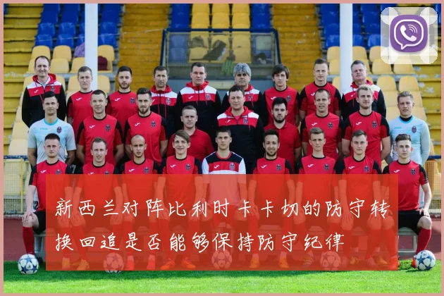 新西兰对阵比利时卡卡切的防守转换回追是否能够保持防守纪律