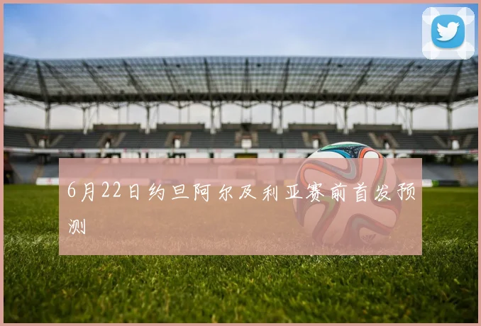 6月22日约旦阿尔及利亚赛前首发预测