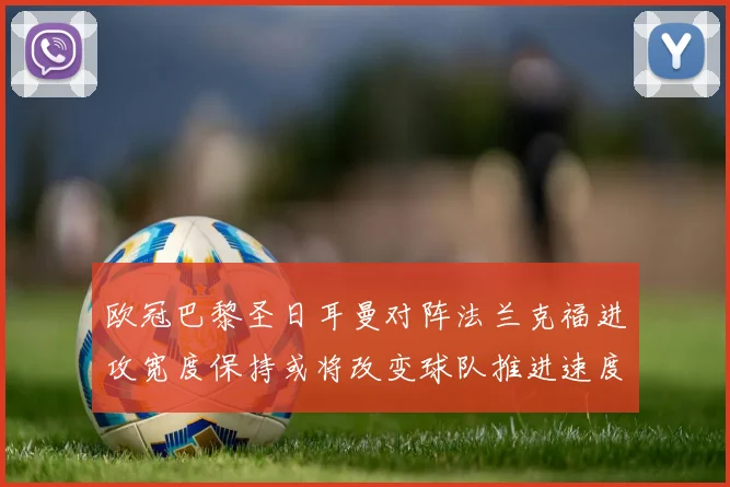 欧冠巴黎圣日耳曼对阵法兰克福进攻宽度保持或将改变球队推进速度