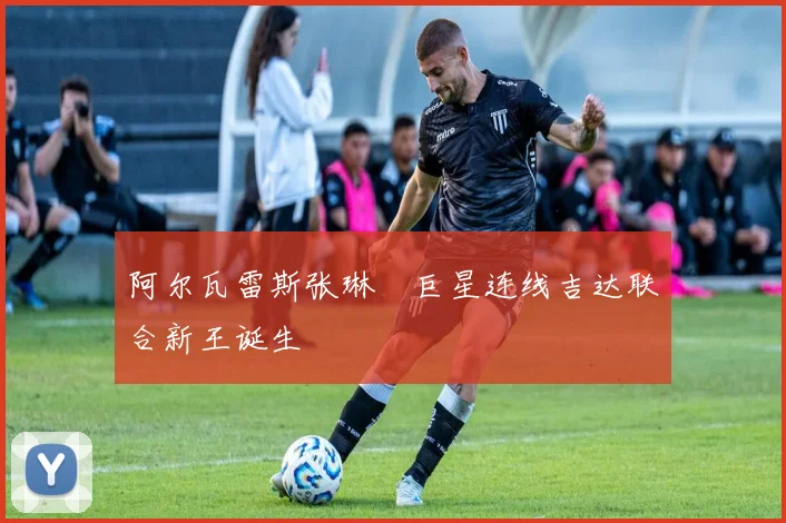 阿尔瓦雷斯张琳芃巨星连线吉达联合新王诞生