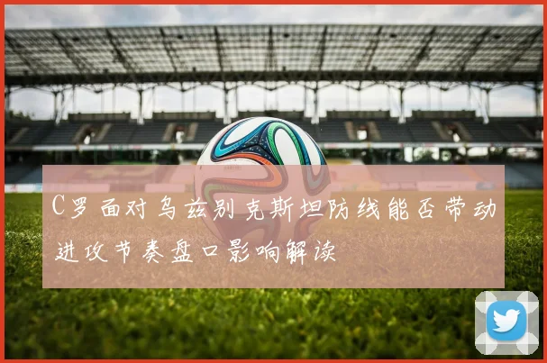 C罗面对乌兹别克斯坦防线能否带动进攻节奏盘口影响解读