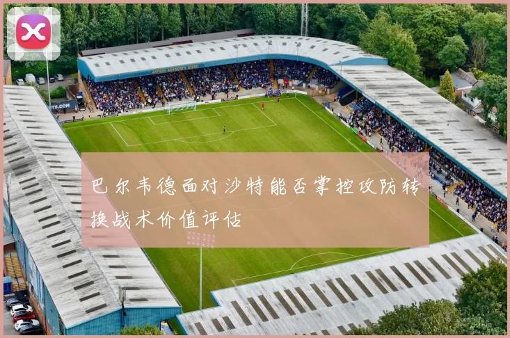 巴尔韦德面对沙特能否掌控攻防转换战术价值评估