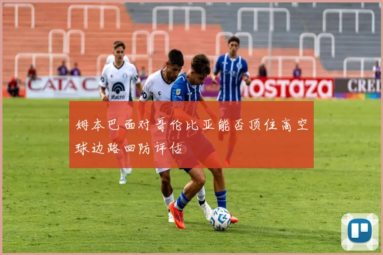 姆本巴面对哥伦比亚能否顶住高空球边路回防评估
